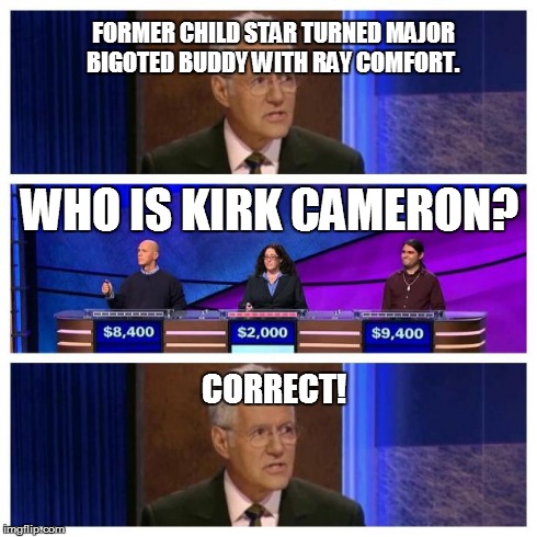 Jeopardy | FORMER CHILD STAR TURNED MAJOR BIGOTED BUDDY WITH RAY COMFORT. WHO IS KIRK CAMERON? CORRECT! | image tagged in jeopardy | made w/ Imgflip meme maker