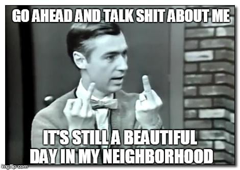 Double bird mr rogers | GO AHEAD AND TALK SHIT ABOUT ME IT'S STILL A BEAUTIFUL DAY IN MY NEIGHBORHOOD | image tagged in double bird mr rogers | made w/ Imgflip meme maker