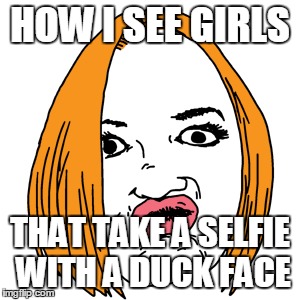 Honestly... | HOW I SEE GIRLS THAT TAKE A SELFIE WITH A DUCK FACE | image tagged in memes,duck face,selfies | made w/ Imgflip meme maker