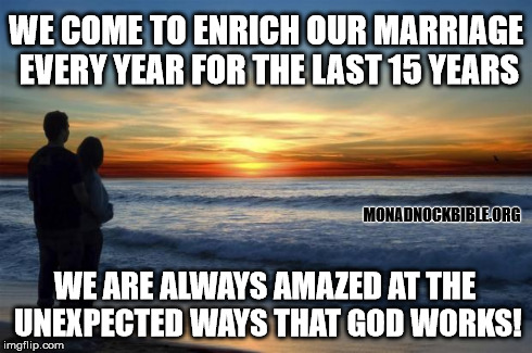 Marriage Enrichment at Monadnock Bible Conference  | WE COME TO ENRICH OUR MARRIAGE EVERY YEAR FOR THE LAST 15 YEARS WE ARE ALWAYS AMAZED AT THE UNEXPECTED WAYS THAT GOD WORKS! MONADNOCKBIBLE.O | image tagged in monadnock,couples | made w/ Imgflip meme maker