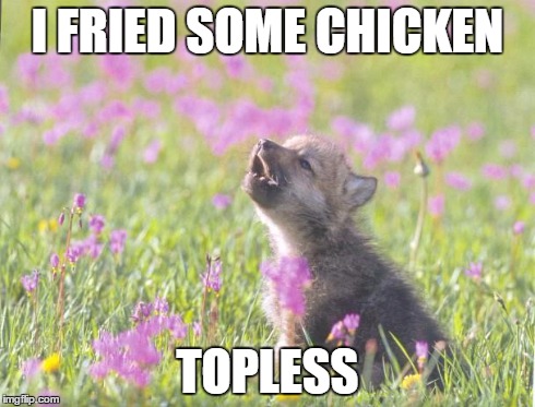 Baby Insanity Wolf | I FRIED SOME CHICKEN TOPLESS | image tagged in memes,baby insanity wolf | made w/ Imgflip meme maker