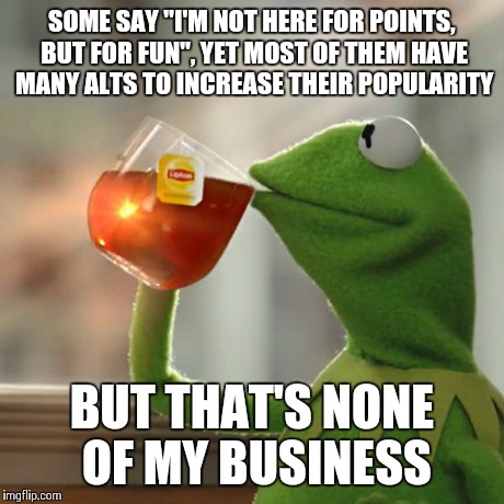 But That's None Of My Business Meme | SOME SAY "I'M NOT HERE FOR POINTS, BUT FOR FUN", YET MOST OF THEM HAVE MANY ALTS TO INCREASE THEIR POPULARITY BUT THAT'S NONE OF MY BUSINESS | image tagged in memes,but thats none of my business,kermit the frog | made w/ Imgflip meme maker