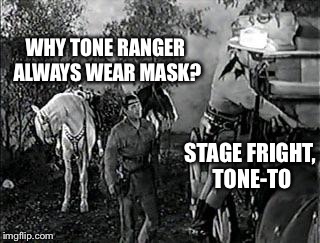 WHY TONE RANGER ALWAYS WEAR MASK? STAGE FRIGHT, TONE-TO | image tagged in lone ranger | made w/ Imgflip meme maker