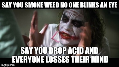 And everybody loses their minds | SAY YOU SMOKE WEED NO ONE BLINKS AN EYE SAY YOU DROP ACID AND EVERYONE LOSSES THEIR MIND | image tagged in memes,and everybody loses their minds | made w/ Imgflip meme maker