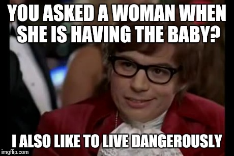 I Too Like To Live Dangerously | YOU ASKED A WOMAN WHEN SHE IS HAVING THE BABY? I ALSO LIKE TO LIVE DANGEROUSLY | image tagged in memes,i too like to live dangerously | made w/ Imgflip meme maker