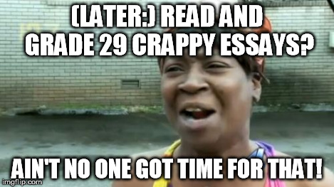 Ain't Nobody Got Time For That Meme | (LATER:) READ AND GRADE 29 CRAPPY ESSAYS? AIN'T NO ONE GOT TIME FOR THAT! | image tagged in memes,aint nobody got time for that | made w/ Imgflip meme maker