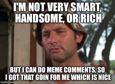 So I Got That Goin For Me Which Is Nice Meme | I'M NOT VERY SMART, HANDSOME, OR RICH BUT I CAN DO MEME COMMENTS, SO I GOT THAT GOIN FOR ME WHICH IS NICE | image tagged in memes,so i got that goin for me which is nice | made w/ Imgflip meme maker