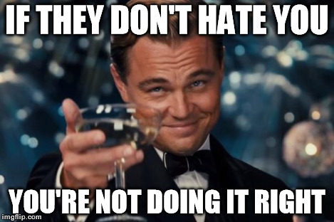 Leonardo Dicaprio Cheers Meme | IF THEY DON'T HATE YOU YOU'RE NOT DOING IT RIGHT | image tagged in memes,leonardo dicaprio cheers | made w/ Imgflip meme maker