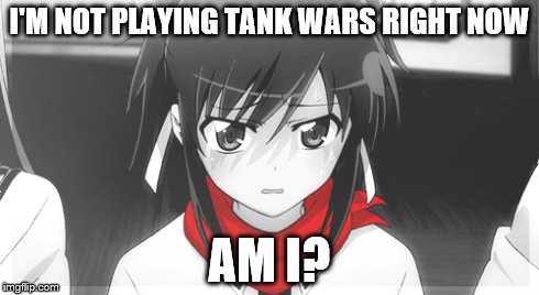 I'M NOT PLAYING TANK WARS RIGHT NOW AM I? | made w/ Imgflip meme maker