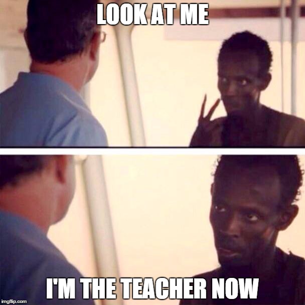 Captain Phillips - I'm The Captain Now Meme | LOOK AT ME I'M THE TEACHER NOW | image tagged in captain phillips - i'm the captain now | made w/ Imgflip meme maker