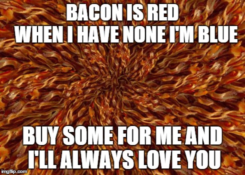 BACON IS RED      WHEN I HAVE NONE I'M BLUE BUY SOME FOR ME AND I'LL ALWAYS LOVE YOU | image tagged in bacon | made w/ Imgflip meme maker