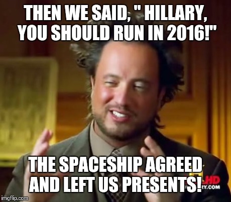 Ancient Aliens | THEN WE SAID, " HILLARY, YOU SHOULD RUN IN 2016!" THE SPACESHIP AGREED AND LEFT US PRESENTS! | image tagged in memes,ancient aliens | made w/ Imgflip meme maker