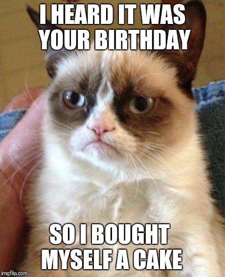 Happy Birthday? | I HEARD IT WAS YOUR BIRTHDAY SO I BOUGHT MYSELF A CAKE | image tagged in memes,grumpy cat,happy birthday | made w/ Imgflip meme maker