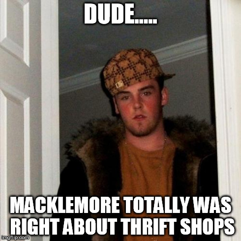 Scumbag Steve | DUDE..... MACKLEMORE TOTALLY WAS RIGHT ABOUT THRIFT SHOPS | image tagged in memes,scumbag steve | made w/ Imgflip meme maker