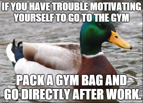 Actual Advice Mallard | IF YOU HAVE TROUBLE MOTIVATING YOURSELF TO GO TO THE GYM PACK A GYM BAG AND GO DIRECTLY AFTER WORK. | image tagged in actual advice mallard,AdviceAnimals | made w/ Imgflip meme maker