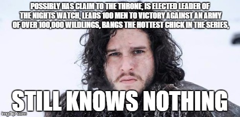 POSSIBLY HAS CLAIM TO THE THRONE,IS ELECTED LEADER OF THE NIGHTS WATCH,LEADS 100 MEN TO VICTORY AGAINST AN ARMY OF OVER 100,000 WILDLINGS, | image tagged in knows nothing,john snow,game of thrones | made w/ Imgflip meme maker