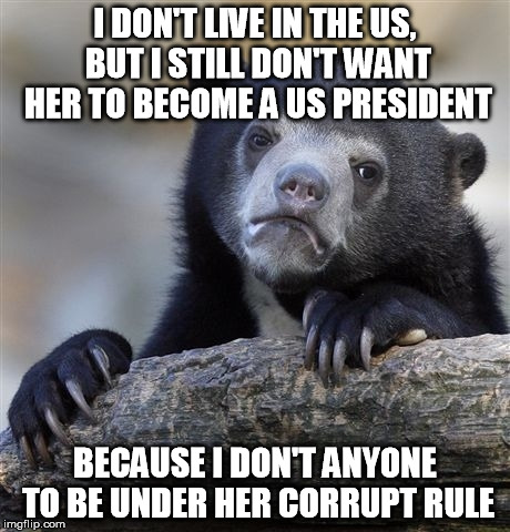 Confession Bear Meme | I DON'T LIVE IN THE US, BUT I STILL DON'T WANT HER TO BECOME A US PRESIDENT BECAUSE I DON'T ANYONE TO BE UNDER HER CORRUPT RULE | image tagged in memes,confession bear | made w/ Imgflip meme maker