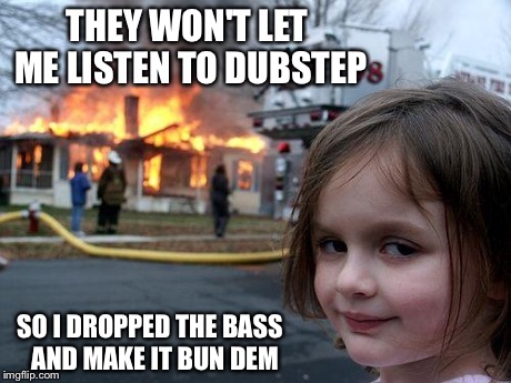 Disaster Girl | THEY WON'T LET ME LISTEN TO DUBSTEP SO I DROPPED THE BASS  AND MAKE IT BUN DEM | image tagged in memes,disaster girl | made w/ Imgflip meme maker