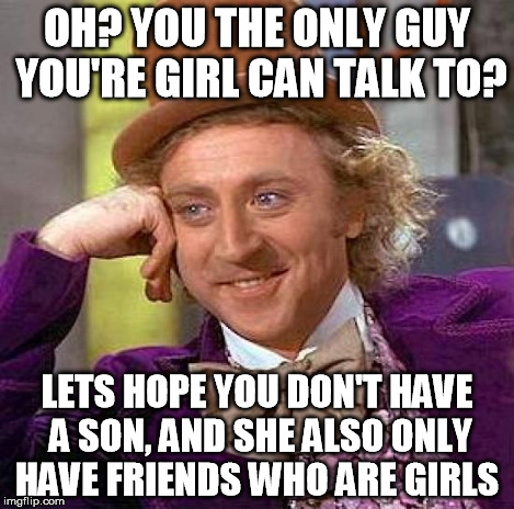 Creepy Condescending Wonka Meme | OH? YOU THE ONLY GUY YOU'RE GIRL CAN TALK TO? LETS HOPE YOU DON'T HAVE A SON, AND SHE ALSO ONLY HAVE FRIENDS WHO ARE GIRLS | image tagged in memes,creepy condescending wonka | made w/ Imgflip meme maker