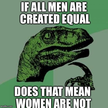 Philosoraptor Meme | IF ALL MEN ARE CREATED EQUAL DOES THAT MEAN WOMEN ARE NOT | image tagged in memes,philosoraptor | made w/ Imgflip meme maker