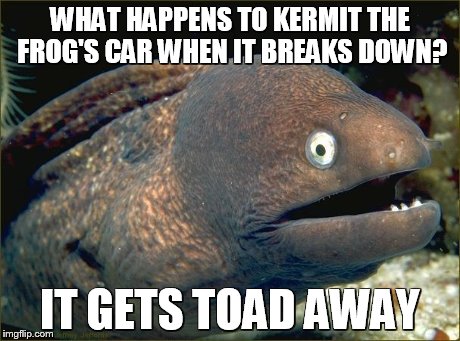 WHAT HAPPENS TO KERMIT THE FROG'S CAR WHEN IT BREAKS DOWN? IT GETS TOAD AWAY | image tagged in bad joke eel | made w/ Imgflip meme maker