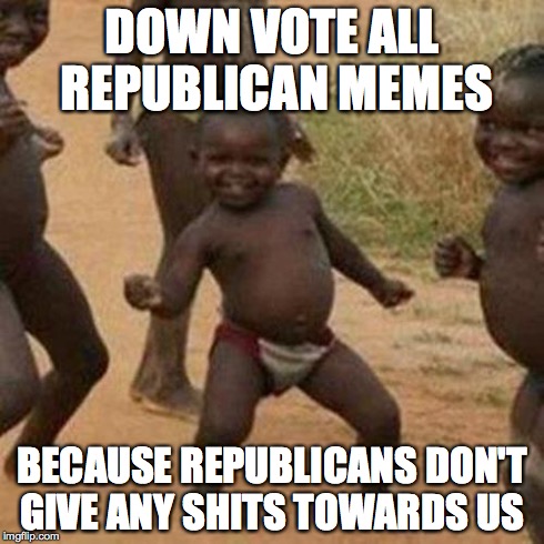 Third World Success Kid Meme | DOWN VOTE ALL REPUBLICAN MEMES BECAUSE REPUBLICANS DON'T GIVE ANY SHITS TOWARDS US | image tagged in memes,third world success kid | made w/ Imgflip meme maker