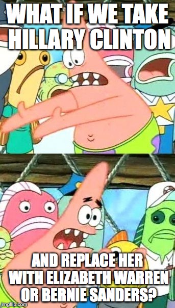 Put It Somewhere Else Patrick Meme | WHAT IF WE TAKE HILLARY CLINTON AND REPLACE HER WITH ELIZABETH WARREN OR BERNIE SANDERS? | image tagged in memes,put it somewhere else patrick | made w/ Imgflip meme maker