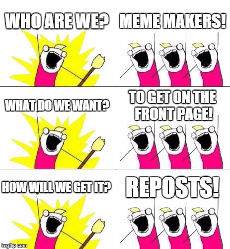 What Do We Want 3 Meme | WHO ARE WE? MEME MAKERS! WHAT DO WE WANT? TO GET ON THE FRONT PAGE! HOW WILL WE GET IT? REPOSTS! | image tagged in memes,what do we want 3 | made w/ Imgflip meme maker