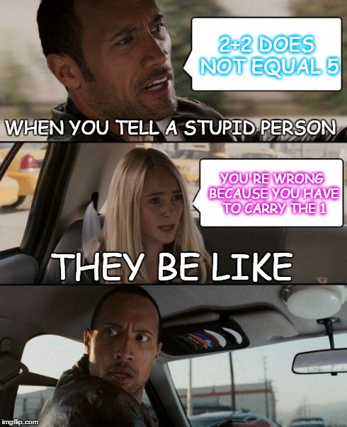 How Stupid People Swear They're Right, and You're Wrong | 2+2 DOES NOT EQUAL 5 YOU'RE WRONG BECAUSE YOU HAVE TO CARRY THE 1 WHEN YOU TELL A STUPID PERSON THEY BE LIKE | image tagged in memes,the rock driving | made w/ Imgflip meme maker