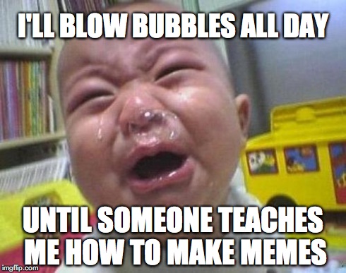 Ugly Crying Baby | I'LL BLOW BUBBLES ALL DAY UNTIL SOMEONE TEACHES ME HOW TO MAKE MEMES | image tagged in ugly crying baby | made w/ Imgflip meme maker