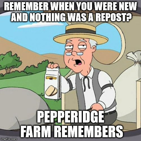 Pepperidge Farm Remembers | REMEMBER WHEN YOU WERE NEW AND NOTHING WAS A REPOST? PEPPERIDGE FARM REMEMBERS | image tagged in memes,pepperidge farm remembers,AdviceAnimals | made w/ Imgflip meme maker