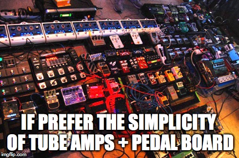 IF PREFER THE SIMPLICITY OF TUBE AMPS + PEDAL BOARD | made w/ Imgflip meme maker