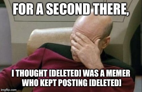 Shame on me… | FOR A SECOND THERE, I THOUGHT [DELETED] WAS A MEMER WHO KEPT POSTING [DELETED] | image tagged in memes,captain picard facepalm,imgflip | made w/ Imgflip meme maker