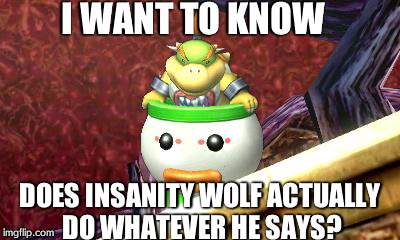 Suspicious Bowser Jr. | I WANT TO KNOW DOES INSANITY WOLF ACTUALLY DO WHATEVER HE SAYS? | image tagged in suspicious bowser jr,memes,insanity wolf | made w/ Imgflip meme maker