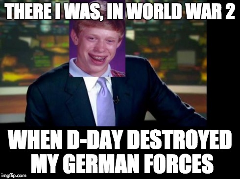 Bad Luck Brian Williams was there | THERE I WAS, IN WORLD WAR 2 WHEN D-DAY DESTROYED MY GERMAN FORCES | image tagged in bad luck brian williams was there | made w/ Imgflip meme maker