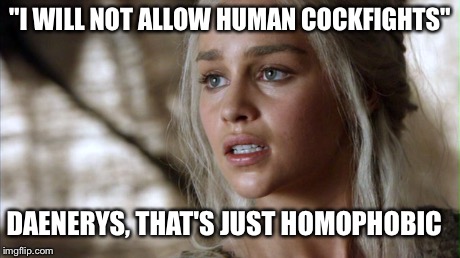 Homophobic daenerys targaryen | "I WILL NOT ALLOW HUMAN COCKFIGHTS" DAENERYS, THAT'S JUST HOMOPHOBIC | image tagged in daenerys targaryen,got,game of thrones,season 5,homophobic,cockfight | made w/ Imgflip meme maker