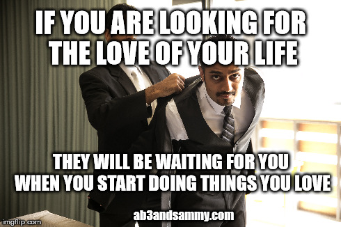 IF YOU ARE LOOKING FOR THE LOVE OF YOUR LIFE THEY WILL BE WAITING FOR YOU WHEN YOU START DOING THINGS YOU LOVE ab3andsammy.com | made w/ Imgflip meme maker
