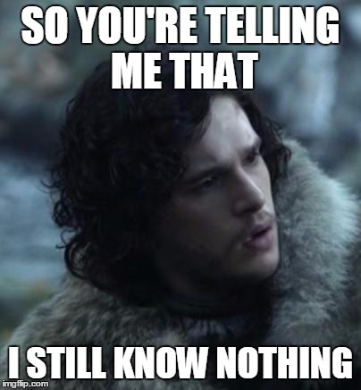 jon snow | SO YOU'RE TELLING ME THAT I STILL KNOW NOTHING | image tagged in jon snow,game of thrones | made w/ Imgflip meme maker