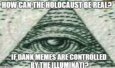 HOW CAN THE HOLOCAUST BE REAL? IF DANK MEMES ARE CONTROLLED BY THE ILLUMINATI? | image tagged in dankmemes | made w/ Imgflip meme maker