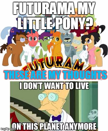 FUTURAMA MY LITTLE PONY? THESE ARE MY THOUGHTS | image tagged in i don't want to live on this planet anymore,mlp,futurama | made w/ Imgflip meme maker
