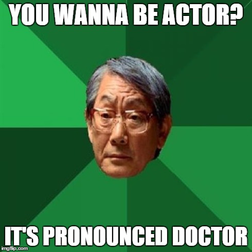 High Expectations Asian Father | YOU WANNA BE ACTOR? IT'S PRONOUNCED DOCTOR | image tagged in memes,high expectations asian father | made w/ Imgflip meme maker