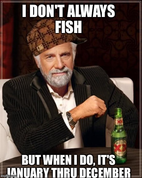 The Most Interesting Man In The World | I DON'T ALWAYS FISH BUT WHEN I DO, IT'S JANUARY THRU DECEMBER | image tagged in memes,the most interesting man in the world,scumbag | made w/ Imgflip meme maker