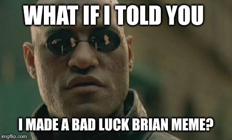WHAT IF I TOLD YOU I MADE A BAD LUCK BRIAN MEME? | image tagged in memes,matrix morpheus | made w/ Imgflip meme maker