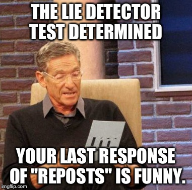 Maury Lie Detector Meme | THE LIE DETECTOR TEST DETERMINED YOUR LAST RESPONSE OF "REPOSTS" IS FUNNY. | image tagged in memes,maury lie detector | made w/ Imgflip meme maker