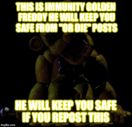 Golden Freddy  | THIS IS IMMUNITY GOLDEN FREDDY HE WILL KEEP YOU SAFE FROM "OR DIE" POSTS HE WILL KEEP YOU SAFE IF YOU REPOST THIS | image tagged in golden freddy,fnaf | made w/ Imgflip meme maker