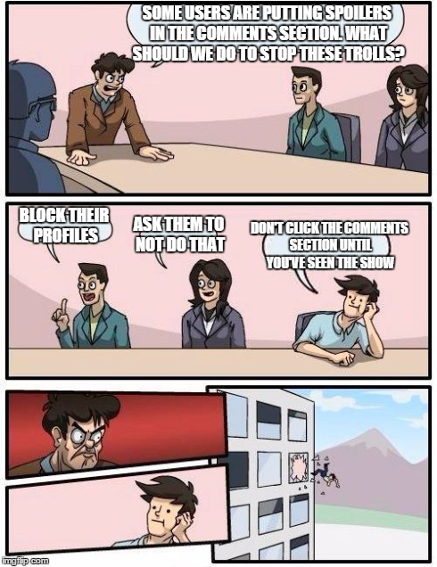 Boardroom Meeting Suggestion | SOME USERS ARE PUTTING SPOILERS IN THE COMMENTS SECTION. WHAT SHOULD WE DO TO STOP THESE TROLLS? BLOCK THEIR PROFILES ASK THEM TO NOT DO THA | image tagged in memes,boardroom meeting suggestion | made w/ Imgflip meme maker