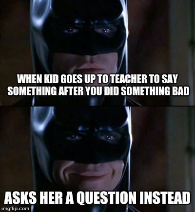 Batman Smiles | WHEN KID GOES UP TO TEACHER TO SAY SOMETHING AFTER YOU DID SOMETHING BAD ASKS HER A QUESTION INSTEAD | image tagged in memes,batman smiles | made w/ Imgflip meme maker