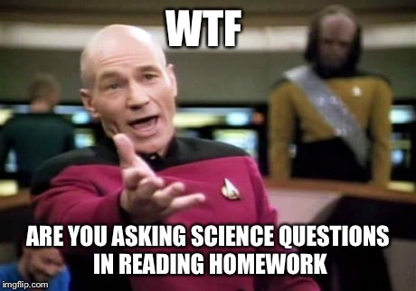 I was doing homework when this happened | WTF ARE YOU ASKING SCIENCE QUESTIONS IN READING HOMEWORK | image tagged in memes,picard wtf,why | made w/ Imgflip meme maker