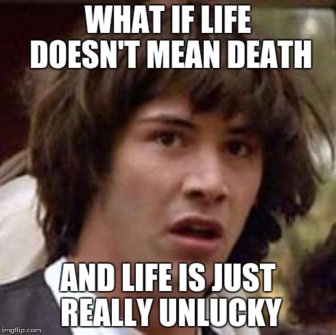 Conspiracy Keanu | WHAT IF LIFE DOESN'T MEAN DEATH AND LIFE IS JUST REALLY UNLUCKY | image tagged in memes,conspiracy keanu | made w/ Imgflip meme maker