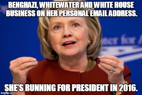 Hillary Clinton | BENGHAZI, WHITEWATER AND WHITE HOUSE BUSINESS ON HER PERSONAL EMAIL ADDRESS. SHE'S RUNNING FOR PRESIDENT IN 2016. | image tagged in hillary clinton,president,politics | made w/ Imgflip meme maker
